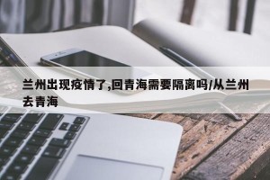 兰州出现疫情了,回青海需要隔离吗/从兰州去青海