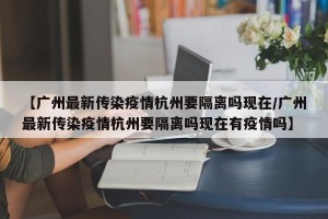 【广州最新传染疫情杭州要隔离吗现在/广州最新传染疫情杭州要隔离吗现在有疫情吗】