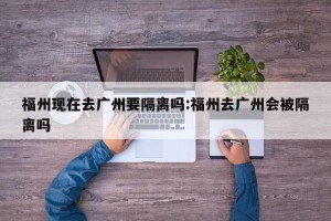 福州现在去广州要隔离吗:福州去广州会被隔离吗