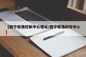 【西宁疫情控制中心地址/西宁疫情防控中心】