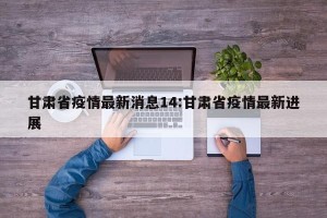 甘肃省疫情最新消息14:甘肃省疫情最新进展