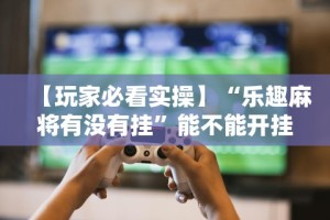 【玩家必看实操】“乐趣麻将有没有挂”能不能开挂!