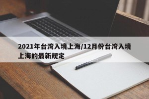 2021年台湾入境上海/12月份台湾入境上海的最新规定