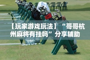 【玩家游戏玩法】“哥哥杭州麻将有挂吗”分享辅助外挂教程