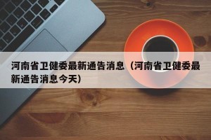 河南省卫健委最新通告消息（河南省卫健委最新通告消息今天）