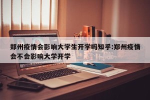 郑州疫情会影响大学生开学吗知乎:郑州疫情会不会影响大学开学