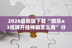 2026最新版下载“微乐a3纸牌开挂神器怎么用”分享用挂教程