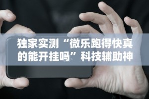 独家实测“微乐跑得快真的能开挂吗”科技辅助神器手机