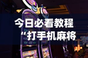 今日必看教程“打手机麻将怎么才能赢”(详细开挂教程)