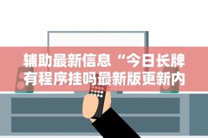 辅助最新信息“今日长牌有程序挂吗最新版更新内容”通用版下载教程！