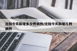 沈阳今天新增多少例病例/沈阳今天新增几例病例