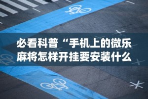 必看科普“手机上的微乐麻将怎样开挂要安装什么”(太坑了果然有挂)