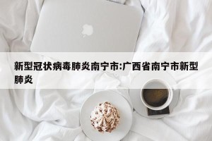 新型冠状病毒肺炎南宁市:广西省南宁市新型肺炎