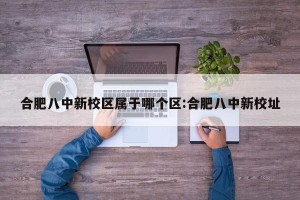 合肥八中新校区属于哪个区:合肥八中新校址