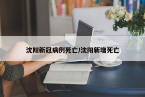 沈阳新冠病例死亡/沈阳新增死亡