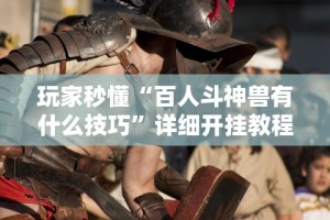 玩家秒懂“百人斗神兽有什么技巧”详细开挂教程