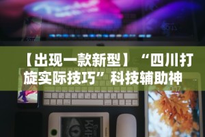 【出现一款新型】“四川打旋实际技巧”科技辅助神器手机版