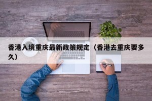 香港入境重庆最新政策规定（香港去重庆要多久）
