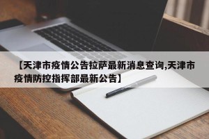 【天津市疫情公告拉萨最新消息查询,天津市疫情防控指挥部最新公告】