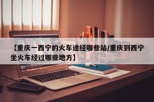 【重庆一西宁的火车途经哪些站/重庆到西宁坐火车经过哪些地方】
