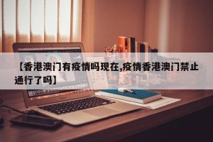【香港澳门有疫情吗现在,疫情香港澳门禁止通行了吗】