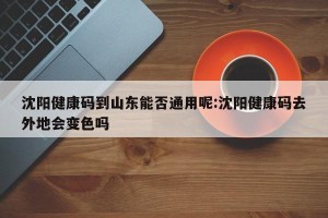 沈阳健康码到山东能否通用呢:沈阳健康码去外地会变色吗
