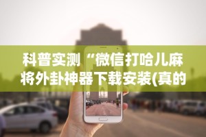 科普实测“微信打哈儿麻将外卦神器下载安装(真的有挂)