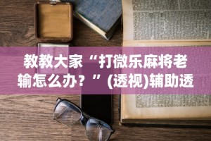 教教大家“打微乐麻将老输怎么办？”(透视)辅助透视教程