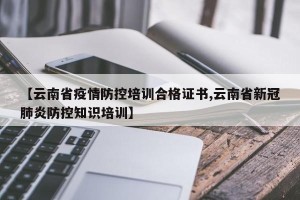 【云南省疫情防控培训合格证书,云南省新冠肺炎防控知识培训】