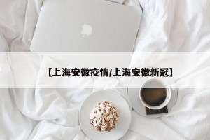【上海安徽疫情/上海安徽新冠】