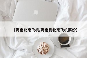【海南北京飞机/海南到北京飞机票价】