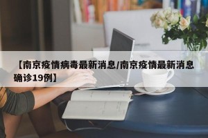 【南京疫情病毒最新消息/南京疫情最新消息确诊19例】