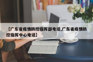 【广东省疫情防控指挥部电话,广东省疫情防控指挥中心电话】