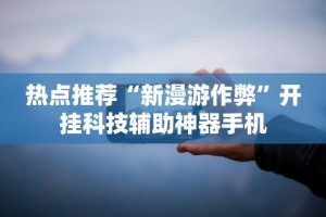 热点推荐“新漫游作弊”开挂科技辅助神器手机