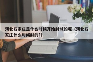 河北石家庄是什么时候开始封城的呢（河北石家庄什么时候封的?）