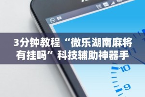 3分钟教程“微乐湖南麻将有挂吗”科技辅助神器手机