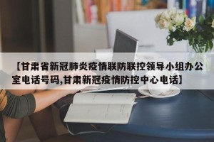 【甘肃省新冠肺炎疫情联防联控领导小组办公室电话号码,甘肃新冠疫情防控中心电话】