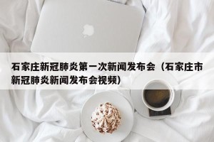 石家庄新冠肺炎第一次新闻发布会（石家庄市新冠肺炎新闻发布会视频）