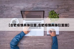 【合肥疫情具体位置,合肥疫情具体位置图】