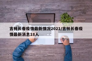吉林长春疫情最新情况2021/吉林长春疫情最新消息18人