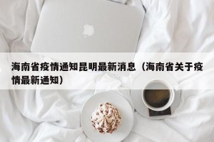 海南省疫情通知昆明最新消息（海南省关于疫情最新通知）