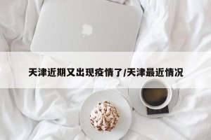 天津近期又出现疫情了/天津最近情况