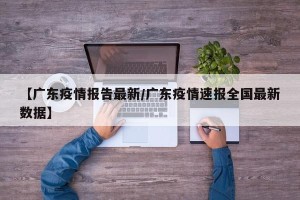 【广东疫情报告最新/广东疫情速报全国最新数据】