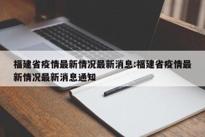 福建省疫情最新情况最新消息:福建省疫情最新情况最新消息通知