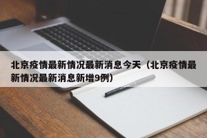 北京疫情最新情况最新消息今天（北京疫情最新情况最新消息新增9例）