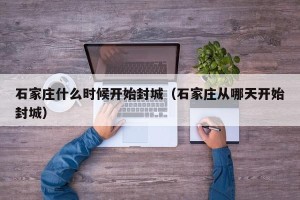 石家庄什么时候开始封城（石家庄从哪天开始封城）