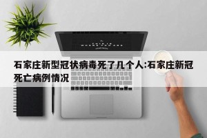 石家庄新型冠状病毒死了几个人:石家庄新冠死亡病例情况