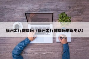 福州出行健康码（福州出行健康码申诉电话）