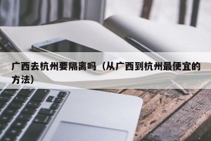 广西去杭州要隔离吗（从广西到杭州最便宜的方法）