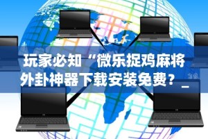 玩家必知“微乐捉鸡麻将外卦神器下载安装免费？_游戏_玩家_工具
